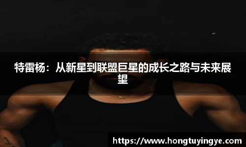特雷杨：从新星到联盟巨星的成长之路与未来展望